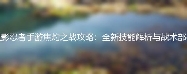 火影忍者手游焦灼之战攻略：全新技能解析与战术部署