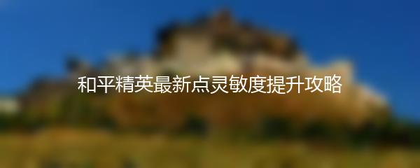 和平精英最新点灵敏度提升攻略