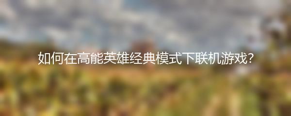 如何在高能英雄经典模式下联机游戏？