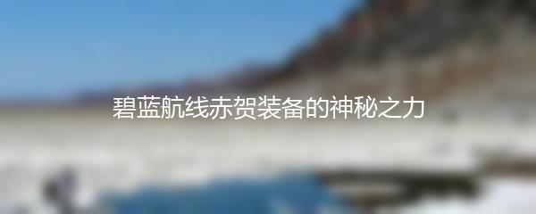 碧蓝航线赤贺装备的神秘之力