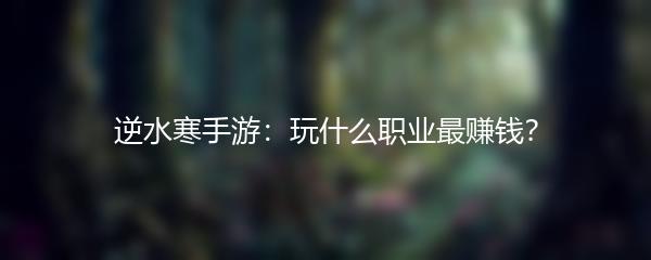 逆水寒手游：玩什么职业最赚钱？