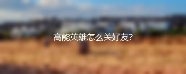 高能英雄怎么关好友？