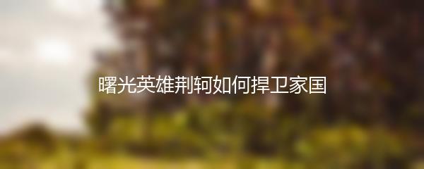 曙光英雄荆轲如何捍卫家国