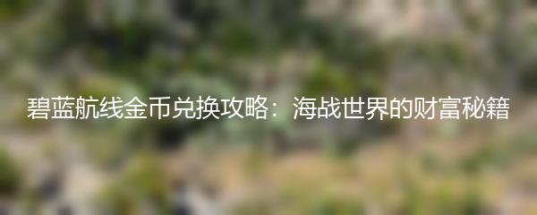 碧蓝航线金币兑换攻略：海战世界的财富秘籍