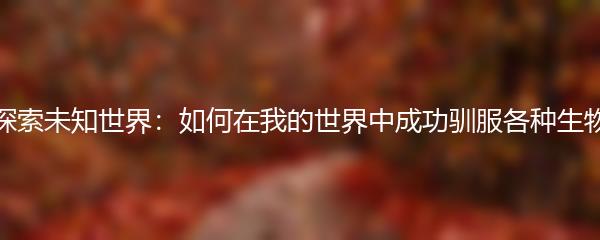 探索未知世界：如何在我的世界中成功驯服各种生物