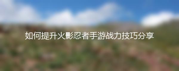 如何提升火影忍者手游战力技巧分享