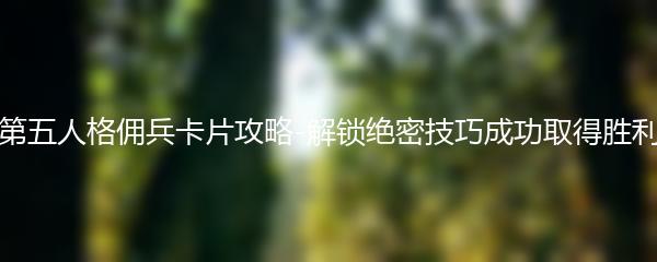 第五人格佣兵卡片攻略-解锁绝密技巧成功取得胜利