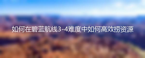 如何在碧蓝航线3-4难度中如何高效捞资源