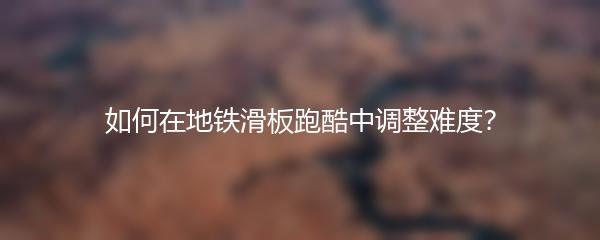 如何在地铁滑板跑酷中调整难度？