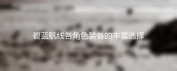 碧蓝航线各角色装备的丰富选择