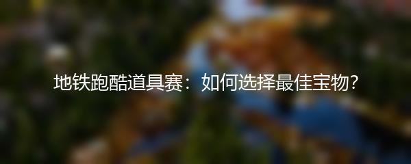 地铁跑酷道具赛：如何选择最佳宝物？