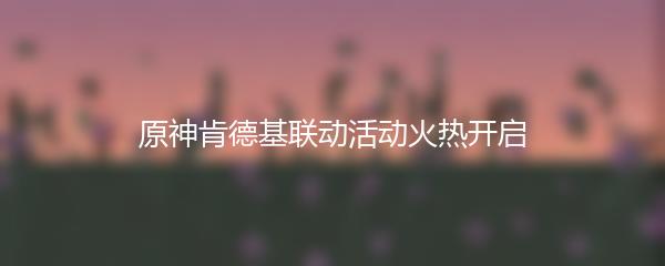 原神肯德基联动活动火热开启