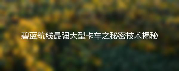 碧蓝航线最强大型卡车之秘密技术揭秘