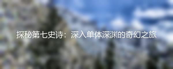 探秘第七史诗：深入单体深渊的奇幻之旅