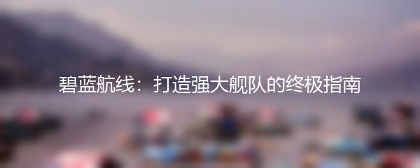 碧蓝航线：打造强大舰队的终极指南