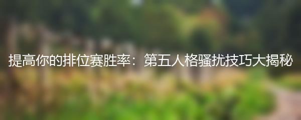 提高你的排位赛胜率：第五人格骚扰技巧大揭秘