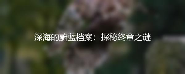 深海的蔚蓝档案：探秘终章之谜