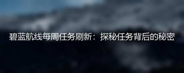 碧蓝航线每周任务刷新：探秘任务背后的秘密