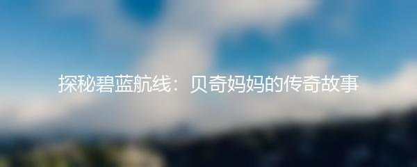 探秘碧蓝航线：贝奇妈妈的传奇故事