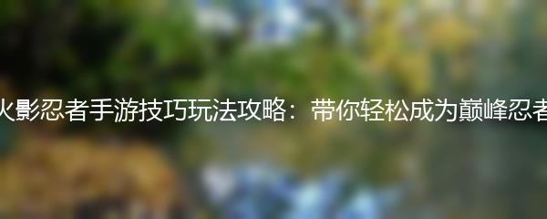 火影忍者手游技巧玩法攻略：带你轻松成为巅峰忍者