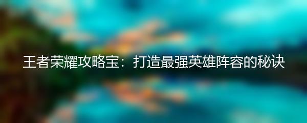 王者荣耀攻略宝：打造最强英雄阵容的秘诀