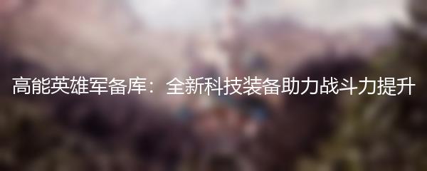 高能英雄军备库：全新科技装备助力战斗力提升
