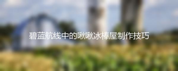 碧蓝航线中的啾啾冰棒屋制作技巧