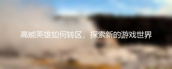 高能英雄如何转区，探索新的游戏世界
