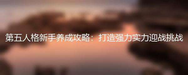 第五人格新手养成攻略：打造强力实力迎战挑战