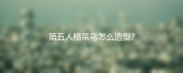 第五人格菜鸟怎么造型？