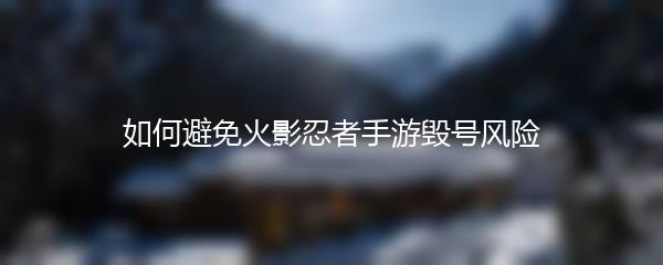 如何避免火影忍者手游毁号风险