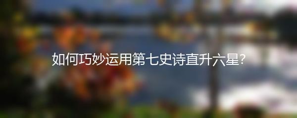 如何巧妙运用第七史诗直升六星？