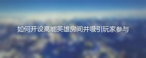 如何开设高能英雄房间并吸引玩家参与