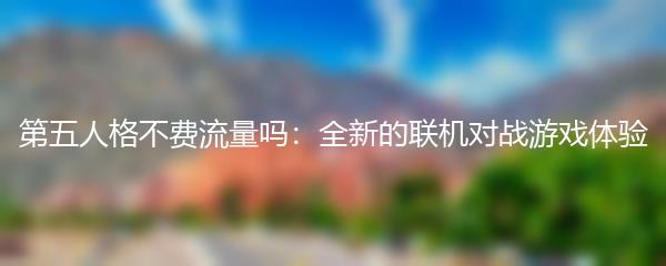第五人格不费流量吗：全新的联机对战游戏体验