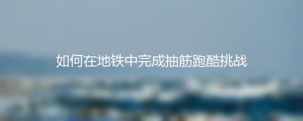 如何在地铁中完成抽筋跑酷挑战