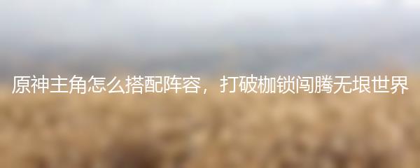 原神主角怎么搭配阵容，打破枷锁闯腾无垠世界