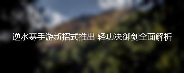 逆水寒手游新招式推出 轻功决御剑全面解析