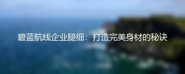 碧蓝航线企业腿细：打造完美身材的秘诀