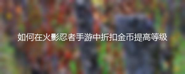 如何在火影忍者手游中折扣金币提高等级
