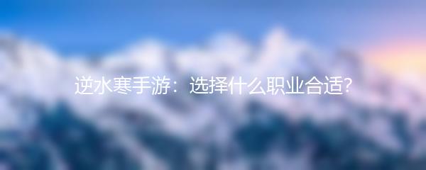 逆水寒手游：选择什么职业合适？