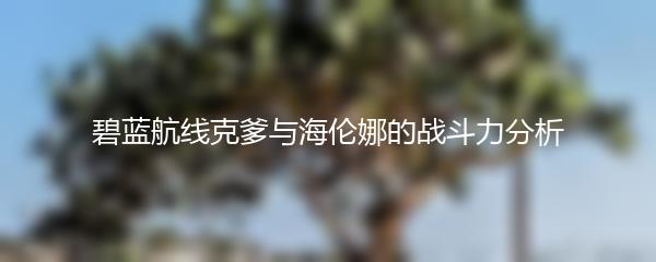 碧蓝航线克爹与海伦娜的战斗力分析