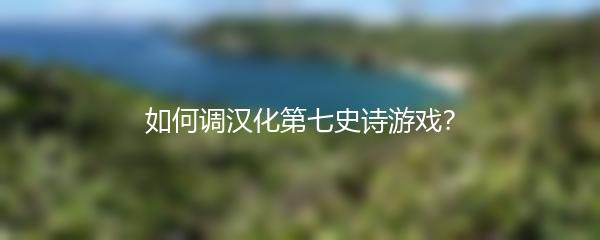 如何调汉化第七史诗游戏？