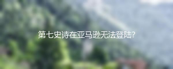 第七史诗在亚马逊无法登陆？