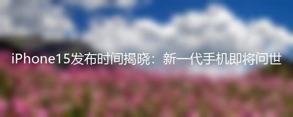 iPhone15发布时间揭晓：新一代手机即将问世