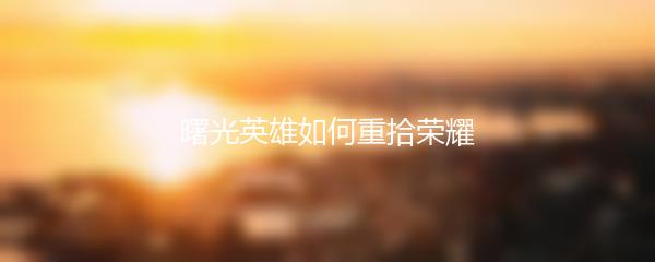 曙光英雄如何重拾荣耀