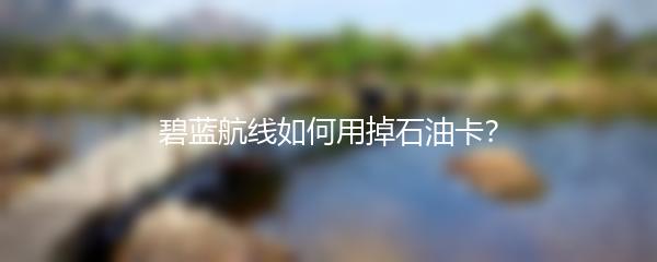 碧蓝航线如何用掉石油卡？