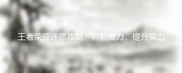 王者荣耀许愿攻略：解锁潜力，提升实力