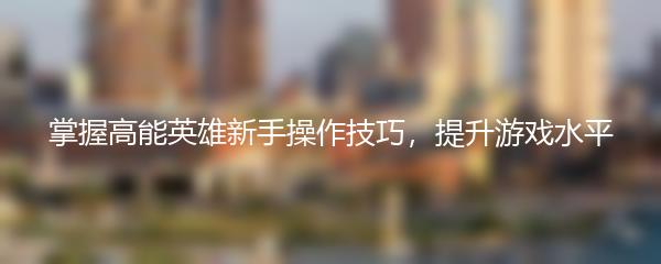 掌握高能英雄新手操作技巧，提升游戏水平