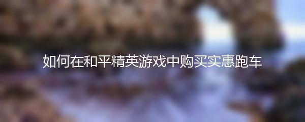 如何在和平精英游戏中购买实惠跑车