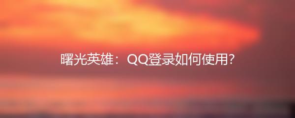 曙光英雄：QQ登录如何使用？